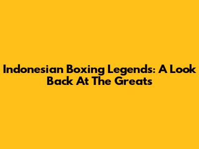 Indonesian Boxing Legends: A Look Back At The Greats