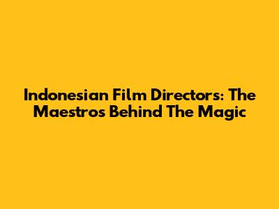 Indonesian Film Directors: The Maestros Behind The Magic