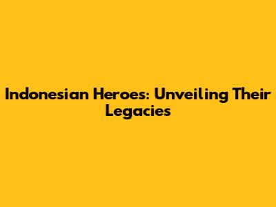 Indonesian Heroes: Unveiling Their Legacies