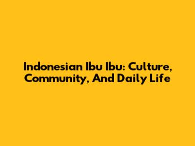 Indonesian Ibu Ibu: Culture, Community, And Daily Life