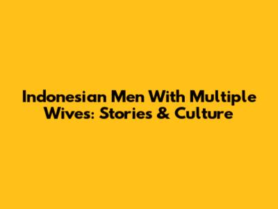 Indonesian Men With Multiple Wives: Stories & Culture