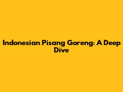 Indonesian Pisang Goreng: A Deep Dive