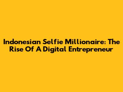 Indonesian Selfie Millionaire: The Rise Of A Digital Entrepreneur