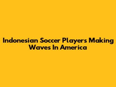 Indonesian Soccer Players Making Waves In America
