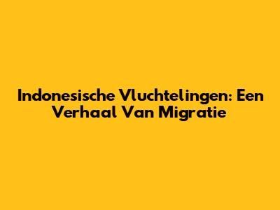 Indonesische Vluchtelingen: Een Verhaal Van Migratie