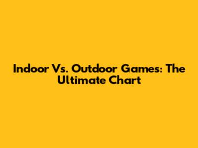 Indoor Vs. Outdoor Games: The Ultimate Chart