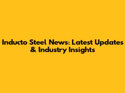 Inducto Steel News: Latest Updates & Industry Insights