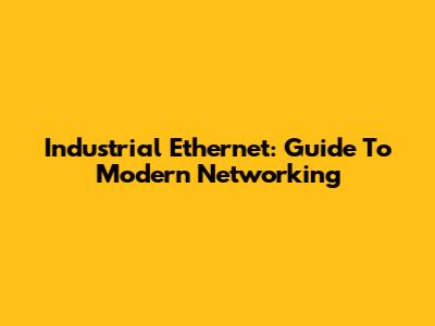 Industrial Ethernet: Guide To Modern Networking