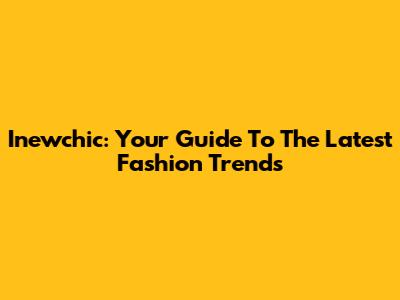 Inewchic: Your Guide To The Latest Fashion Trends