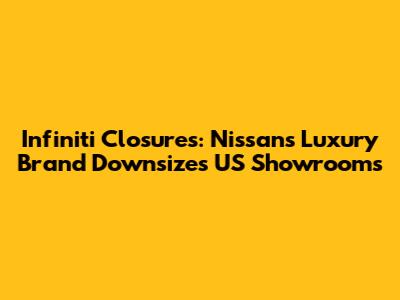 Infiniti Closures: Nissan's Luxury Brand Downsizes US Showrooms