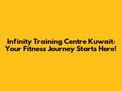 Infinity Training Centre Kuwait: Your Fitness Journey Starts Here!