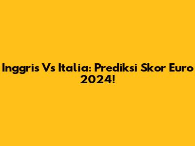 Inggris Vs Italia: Prediksi Skor Euro 2024!
