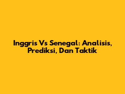 Inggris Vs Senegal: Analisis, Prediksi, Dan Taktik