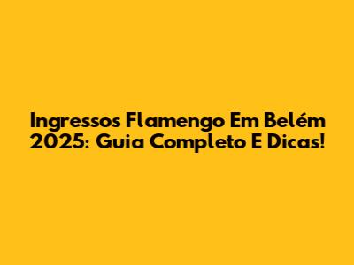 Ingressos Flamengo Em Belém 2025: Guia Completo E Dicas!