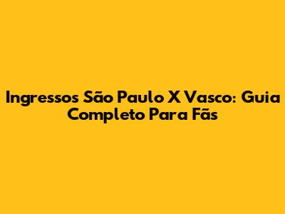 Ingressos São Paulo X Vasco: Guia Completo Para Fãs