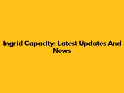 Ingrid Capacity: Latest Updates And News