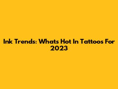 Ink Trends: What's Hot In Tattoos For 2023