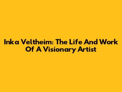 Inka Veltheim: The Life And Work Of A Visionary Artist