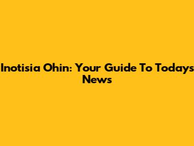 Inotisia Ohin: Your Guide To Today's News