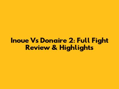 Inoue Vs Donaire 2: Full Fight Review & Highlights