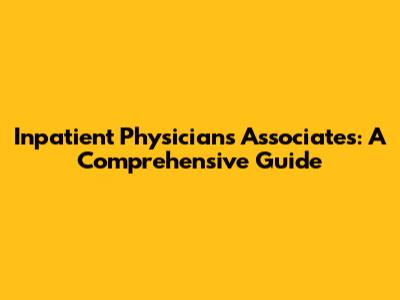 Inpatient Physicians Associates: A Comprehensive Guide