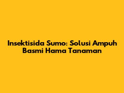 Insektisida Sumo: Solusi Ampuh Basmi Hama Tanaman