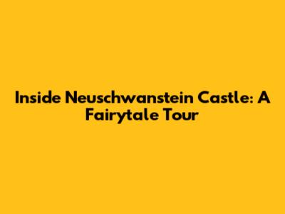Inside Neuschwanstein Castle: A Fairytale Tour