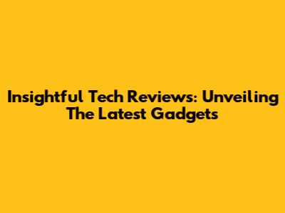 Insightful Tech Reviews: Unveiling The Latest Gadgets