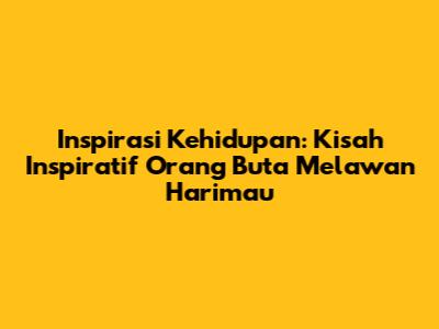 Inspirasi Kehidupan: Kisah Inspiratif Orang Buta Melawan Harimau