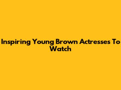 Inspiring Young Brown Actresses To Watch