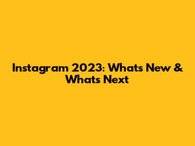 Instagram 2023: What's New & What's Next