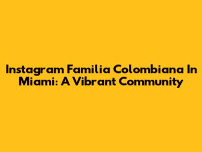 Instagram Familia Colombiana In Miami: A Vibrant Community