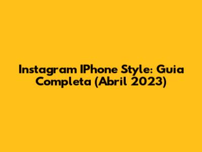 Instagram IPhone Style: Guia Completa (Abril 2023)