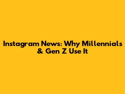 Instagram News: Why Millennials & Gen Z Use It