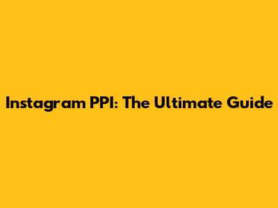 Instagram PPI: The Ultimate Guide