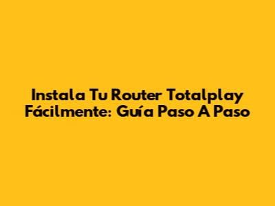 Instala Tu Router Totalplay Fácilmente: Guía Paso A Paso