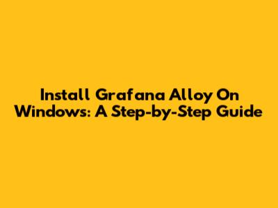 Install Grafana Alloy On Windows: A Step-by-Step Guide