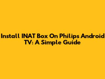 Install INAT Box On Philips Android TV: A Simple Guide