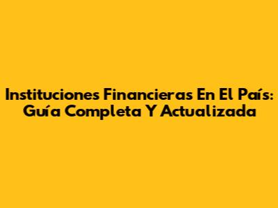 Instituciones Financieras En El País: Guía Completa Y Actualizada