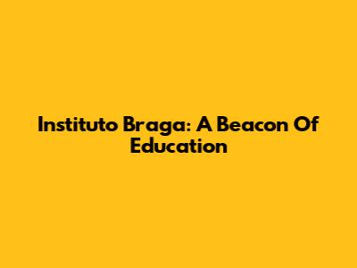 Instituto Braga: A Beacon Of Education