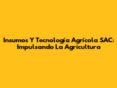 Insumos Y Tecnología Agrícola SAC: Impulsando La Agricultura