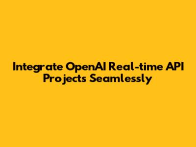 Integrate OpenAI Real-time API Projects Seamlessly