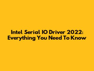 Intel Serial IO Driver 2022: Everything You Need To Know