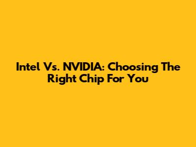 Intel Vs. NVIDIA: Choosing The Right Chip For You