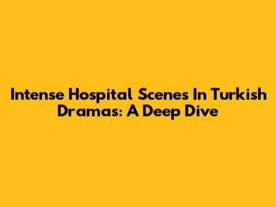 Intense Hospital Scenes In Turkish Dramas: A Deep Dive