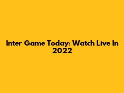Inter Game Today: Watch Live In 2022