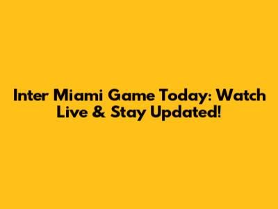 Inter Miami Game Today: Watch Live & Stay Updated!