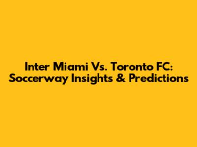 Inter Miami Vs. Toronto FC: Soccerway Insights & Predictions