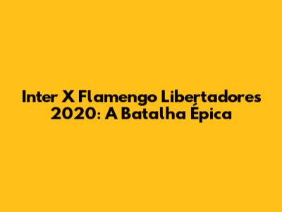 Inter X Flamengo Libertadores 2020: A Batalha Épica