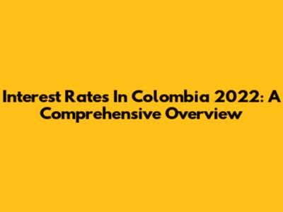 Interest Rates In Colombia 2022: A Comprehensive Overview